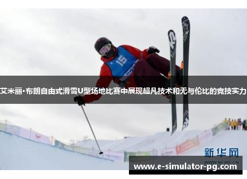 艾米丽·布朗自由式滑雪U型场地比赛中展现超凡技术和无与伦比的竞技实力 艾米丽·布朗自由式滑雪U型场地比赛中展现超凡技术和无与伦比的竞技实力