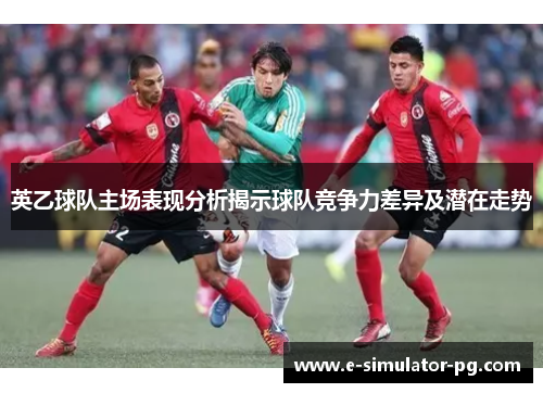 英乙球队主场表现分析揭示球队竞争力差异及潜在走势 英乙球队主场表现分析揭示球队竞争力差异及潜在走势