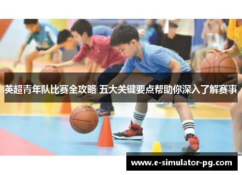 英超青年队比赛全攻略 五大关键要点帮助你深入了解赛事