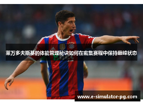 莱万多夫斯基的体能管理秘诀如何在密集赛程中保持巅峰状态 莱万多夫斯基的体能管理秘诀如何在密集赛程中保持巅峰状态