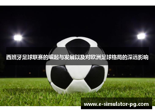 西班牙足球联赛的崛起与发展以及对欧洲足球格局的深远影响 西班牙足球联赛的崛起与发展以及对欧洲足球格局的深远影响