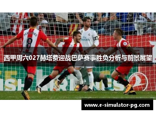 西甲周六027赫塔费迎战巴萨赛事胜负分析与前景展望