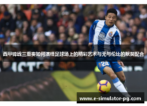 西甲锋线三重奏如何演绎足球场上的精彩艺术与无与伦比的默契配合 西甲锋线三重奏如何演绎足球场上的精彩艺术与无与伦比的默契配合