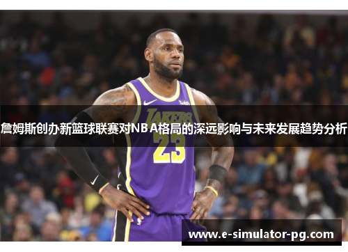 詹姆斯创办新篮球联赛对NBA格局的深远影响与未来发展趋势分析
