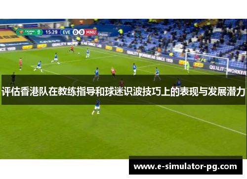 评估香港队在教练指导和球迷识波技巧上的表现与发展潜力