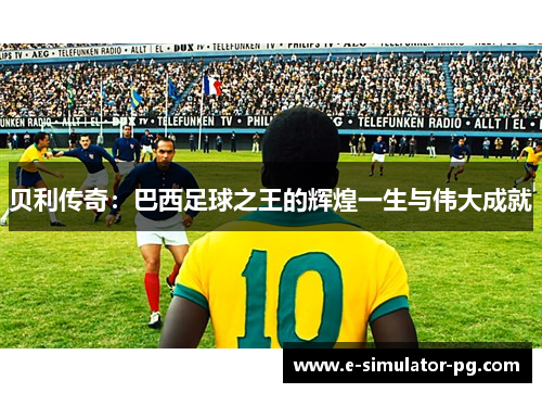 贝利传奇:巴西足球之王的辉煌一生与伟大成就 贝利传奇:巴西足球之王的辉煌一生与伟大成就