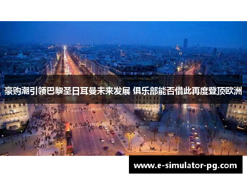 豪购潮引领巴黎圣日耳曼未来发展 俱乐部能否借此再度登顶欧洲 豪购潮引领巴黎圣日耳曼未来发展 俱乐部能否借此再度登顶欧洲