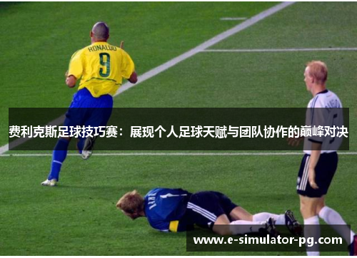 费利克斯足球技巧赛:展现个人足球天赋与团队协作的巅峰对决 费利克斯足球技巧赛:展现个人足球天赋与团队协作的巅峰对决