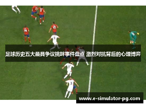 足球历史五大最具争议挑衅事件盘点 激烈对抗背后的心理博弈 足球历史五大最具争议挑衅事件盘点 激烈对抗背后的心理博弈