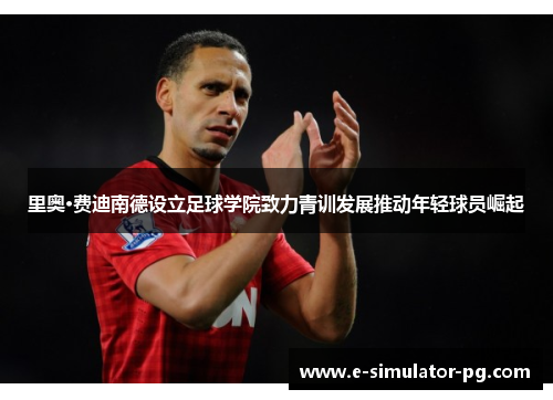 里奥·费迪南德设立足球学院致力青训发展推动年轻球员崛起