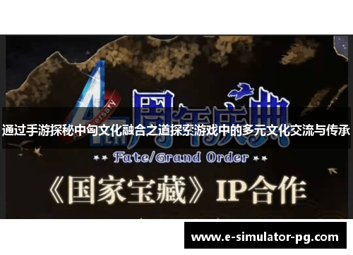 通过手游探秘中匈文化融合之道探索游戏中的多元文化交流与传承 通过手游探秘中匈文化融合之道探索游戏中的多元文化交流与传承