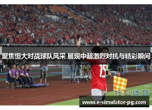 聚焦恒大对战球队风采 展现中超激烈对抗与精彩瞬间