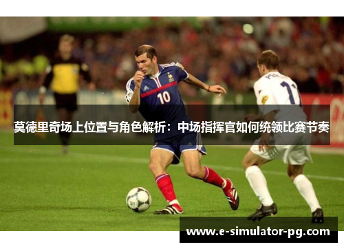 莫德里奇场上位置与角色解析：中场指挥官如何统领比赛节奏