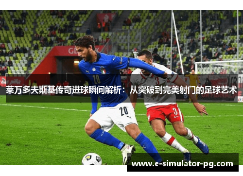莱万多夫斯基传奇进球瞬间解析:从突破到完美射门的足球艺术 莱万多夫斯基传奇进球瞬间解析:从突破到完美射门的足球艺术
