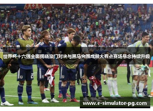 世界杯十六强全面揭晓豪门对决与黑马突围成最大看点赛场悬念持续升级