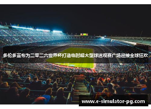 多伦多宣布为二零二六世界杯打造临时超大型球迷观赛广场迎接全球狂欢