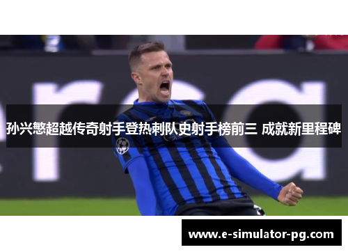 孙兴慜超越传奇射手登热刺队史射手榜前三 成就新里程碑